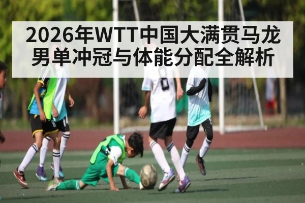 2026年WTT中国大满贯马龙男单冲冠与体能分配全解析