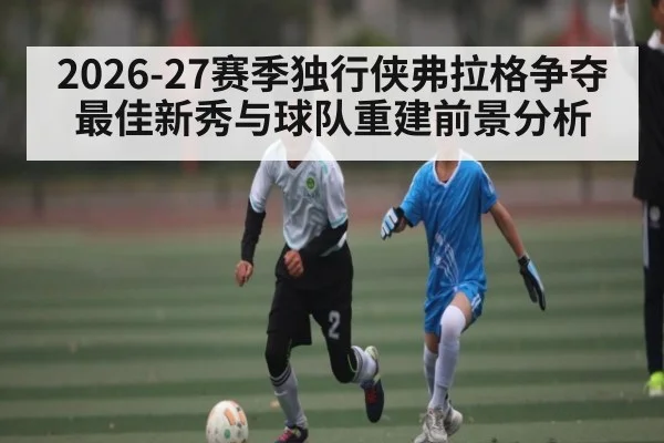 2026-27赛季独行侠弗拉格争夺最佳新秀与球队重建前景分析